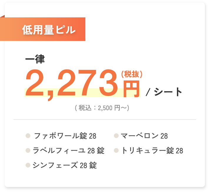 低用量ピル 一律2,273円(税抜)/シート(税込：2,500円〜) ファボワール錠28・ラベルフィーユ28錠・シンフェーズ28錠・マーベロン28・トリキュラー錠28